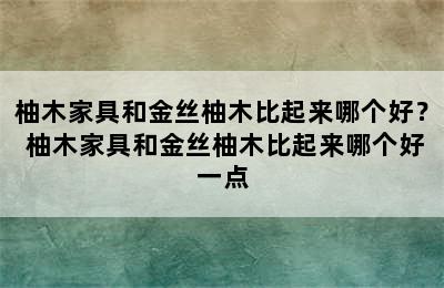 柚木家具和金丝柚木比起来哪个好？ 柚木家具和金丝柚木比起来哪个好一点